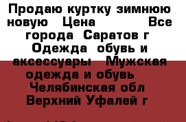 Продаю куртку зимнюю новую › Цена ­ 2 000 - Все города, Саратов г. Одежда, обувь и аксессуары » Мужская одежда и обувь   . Челябинская обл.,Верхний Уфалей г.